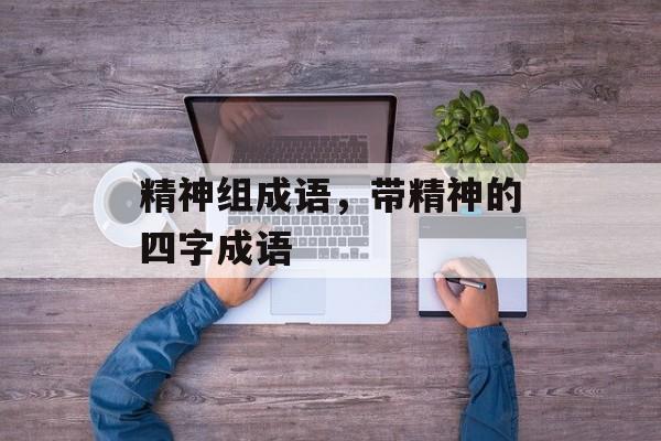 精神组成语，带精神的四字成语-第1张图片-