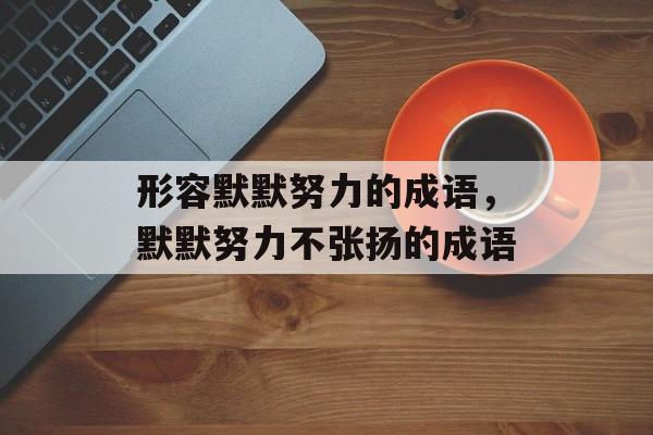 形容默默努力的成语，默默努力不张扬的成语-第1张图片-