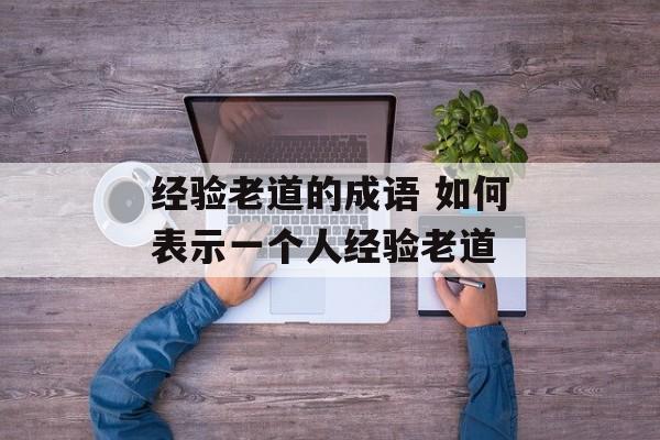 经验老道的成语 如何表示一个人经验老道-第1张图片-