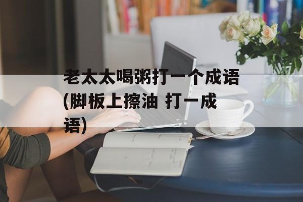 老太太喝粥打一个成语(脚板上擦油 打一成语)-第1张图片-