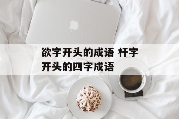 欲字开头的成语 杆字开头的四字成语-第1张图片-