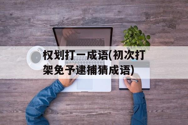 权划打一成语(初次打架免予逮捕猜成语)-第1张图片-