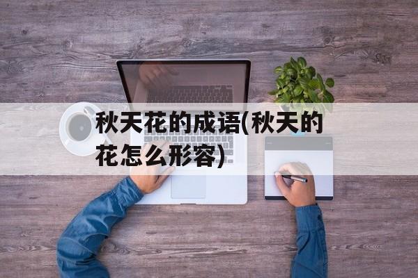 秋天花的成语(秋天的花怎么形容)-第1张图片-