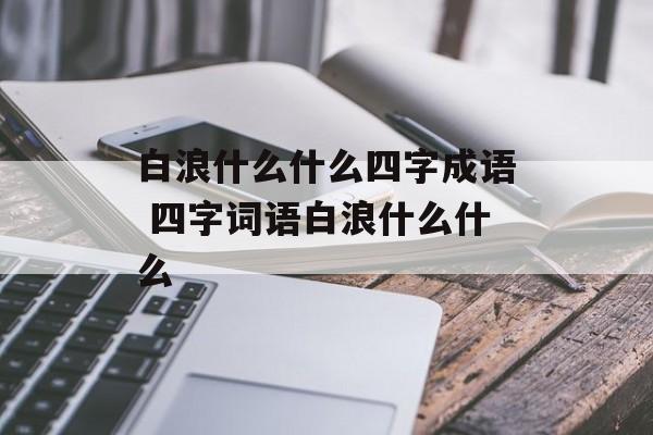 白浪什么什么四字成语 四字词语白浪什么什么-第1张图片-