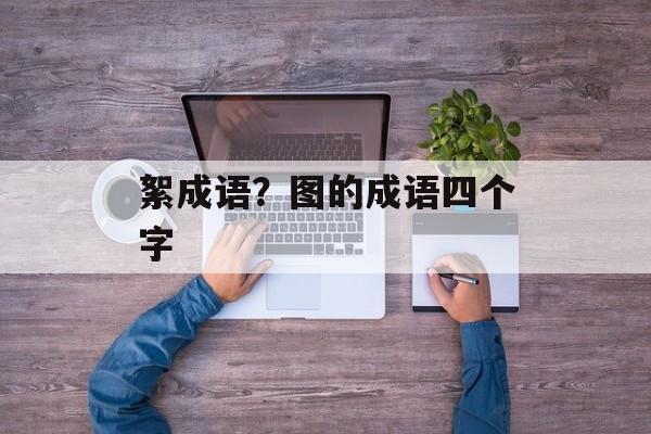 絮成语？图的成语四个字-第1张图片-