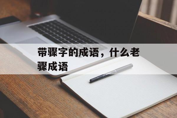 带骤字的成语，什么老骤成语-第1张图片-
