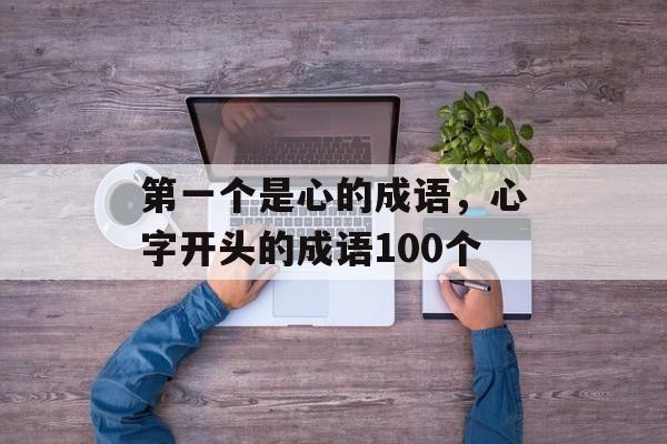 第一个是心的成语，心字开头的成语100个-第1张图片-
