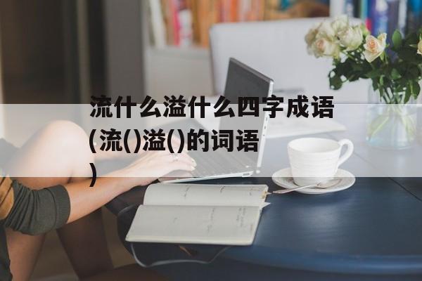 流什么溢什么四字成语(流()溢()的词语)-第1张图片-