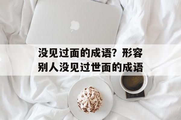 没见过面的成语？形容别人没见过世面的成语-第1张图片-