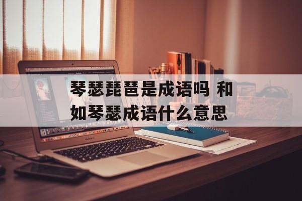 琴瑟琵琶是成语吗 和如琴瑟成语什么意思-第1张图片-