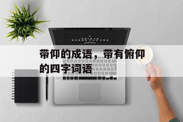 带仰的成语，带有俯仰的四字词语-第1张图片-