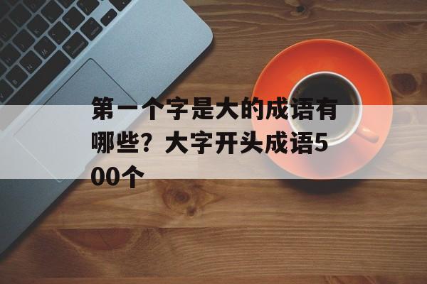 第一个字是大的成语有哪些？大字开头成语500个-第1张图片-
