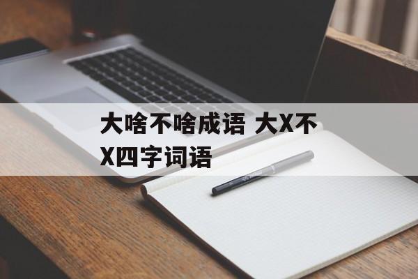大啥不啥成语 大X不X四字词语-第1张图片-