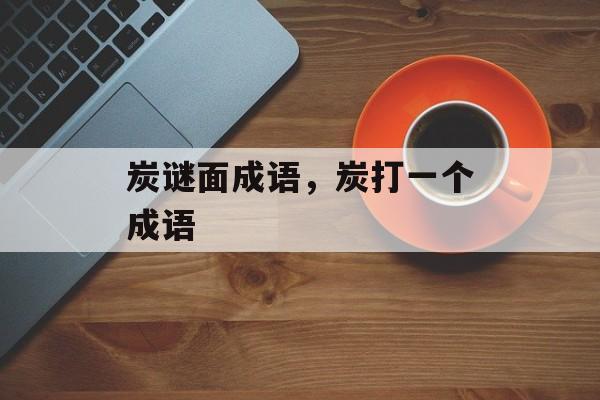 炭谜面成语，炭打一个成语-第1张图片-