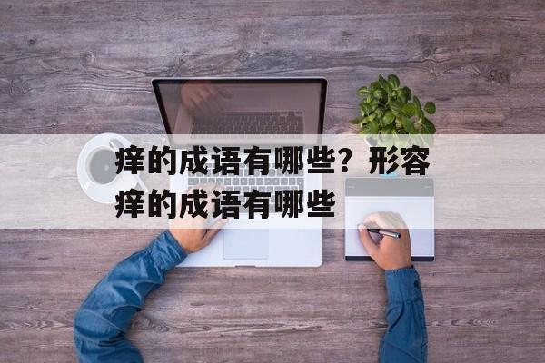 痒的成语有哪些？形容痒的成语有哪些-第1张图片-