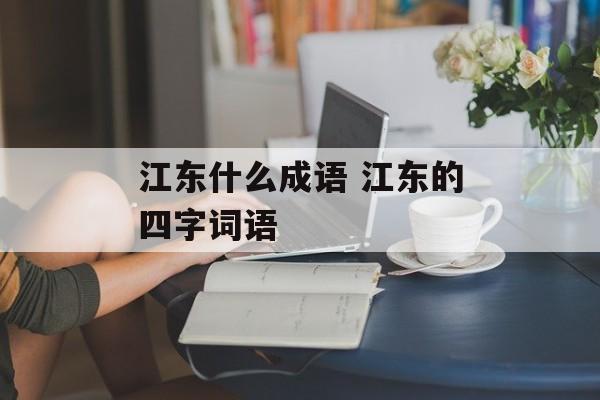 江东什么成语 江东的四字词语-第1张图片-