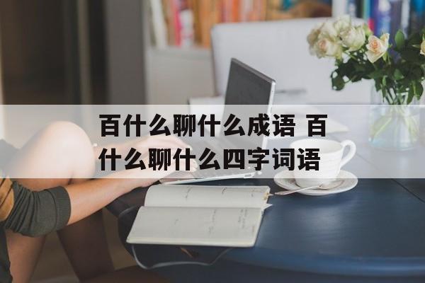 百什么聊什么成语 百什么聊什么四字词语-第1张图片-