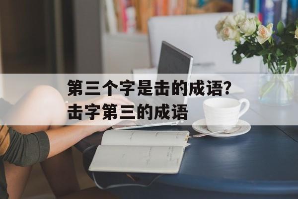 第三个字是击的成语？击字第三的成语-第1张图片-