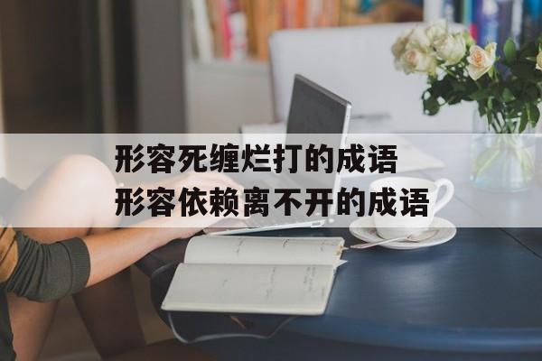 形容死缠烂打的成语 形容依赖离不开的成语-第1张图片-