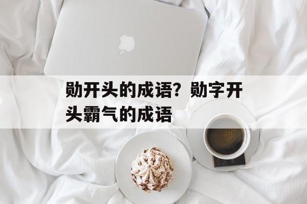 勋开头的成语？勋字开头霸气的成语-第1张图片-