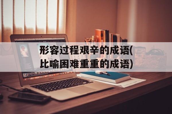 形容过程艰辛的成语(比喻困难重重的成语)-第1张图片-
