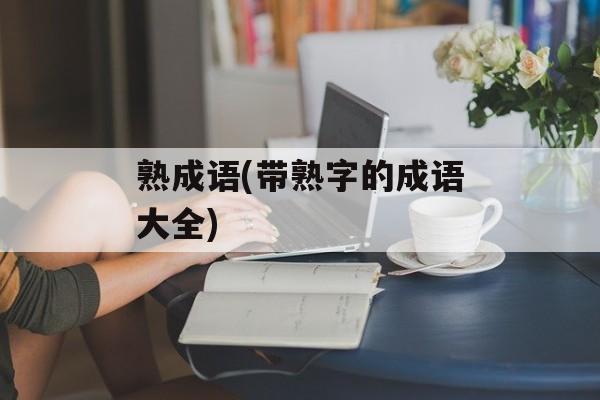 熟成语(带熟字的成语大全)-第1张图片-
