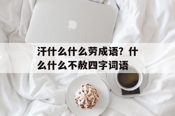 汗什么什么劳成语？什么什么不赦四字词语-第1张图片-