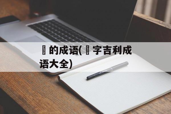 燊的成语(燊字吉利成语大全)-第1张图片-