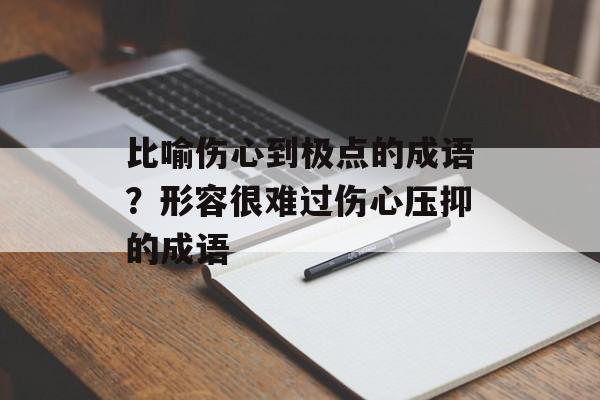 比喻伤心到极点的成语？形容很难过伤心压抑的成语-第1张图片-