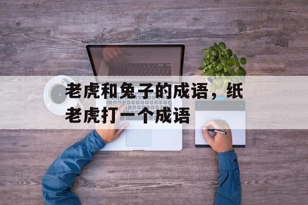 老虎和兔子的成语，纸老虎打一个成语-第1张图片-