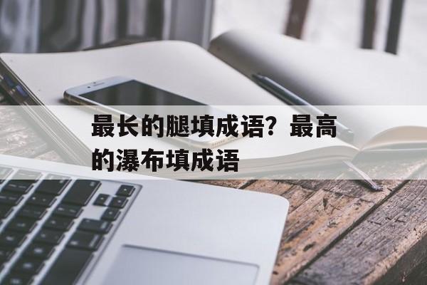 最长的腿填成语？最高的瀑布填成语-第1张图片-