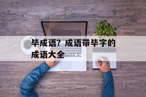 毕成语？成语带毕字的成语大全-第1张图片-