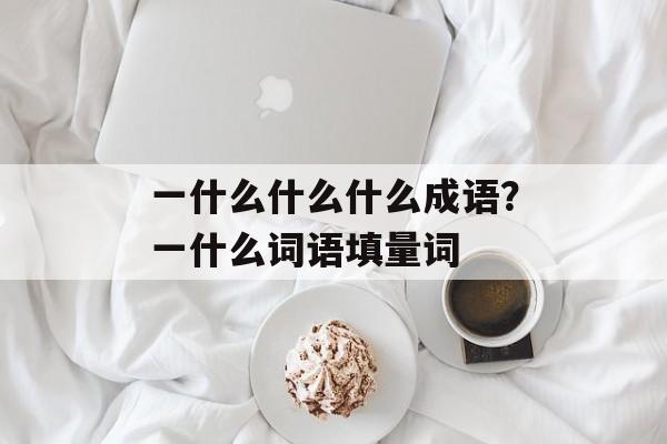一什么什么什么成语？一什么词语填量词-第1张图片-
