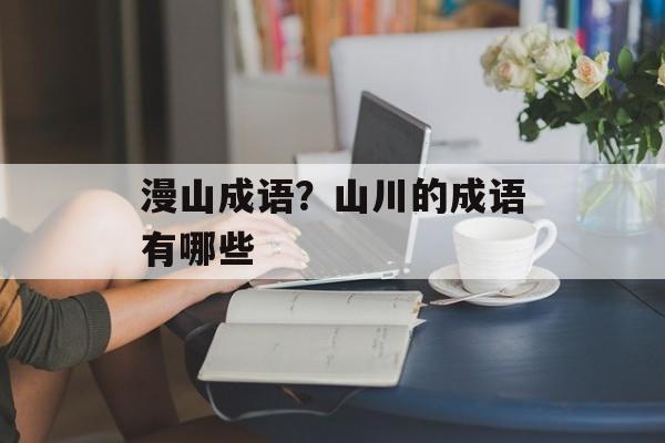 漫山成语？山川的成语有哪些-第1张图片-