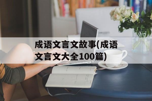 成语文言文故事(成语文言文大全100篇)-第1张图片-