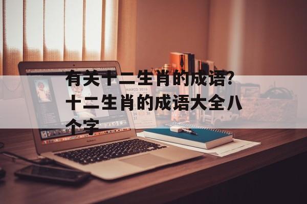 有关十二生肖的成语？十二生肖的成语大全八个字-第1张图片-