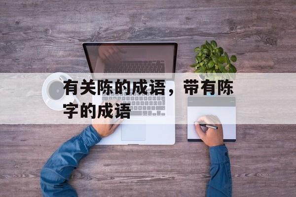 有关陈的成语，带有陈字的成语-第1张图片-