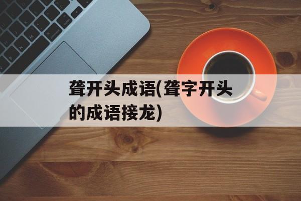 聋开头成语(聋字开头的成语接龙)-第1张图片-