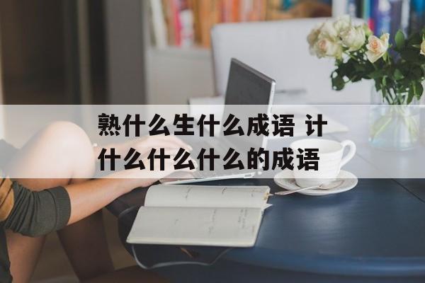 熟什么生什么成语 计什么什么什么的成语-第1张图片-