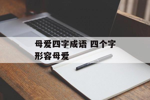 母爱四字成语 四个字形容母爱-第1张图片-