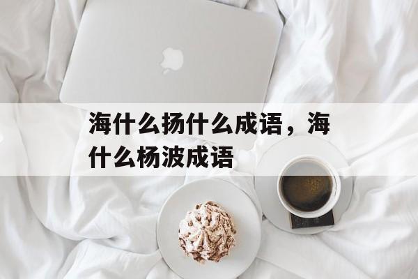 海什么扬什么成语，海什么杨波成语-第1张图片-
