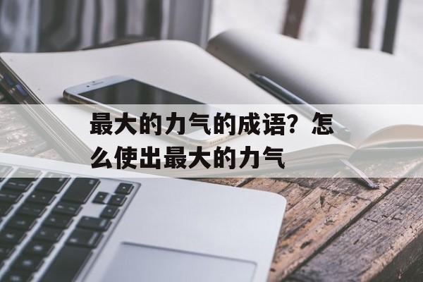 最大的力气的成语？怎么使出最大的力气-第1张图片-