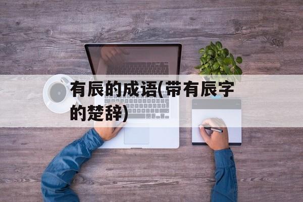 有辰的成语(带有辰字的楚辞)-第1张图片-