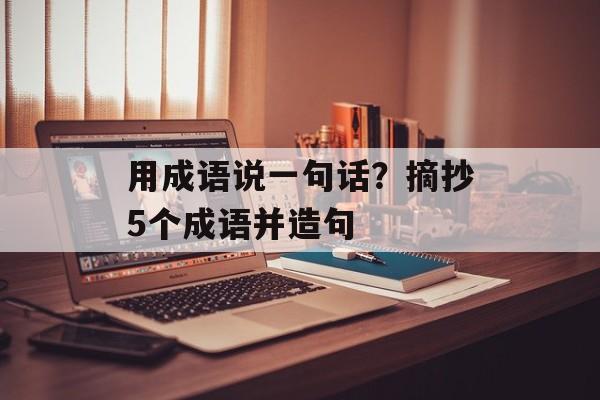 用成语说一句话？摘抄5个成语并造句-第1张图片-