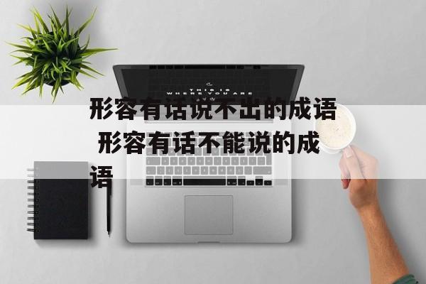 形容有话说不出的成语 形容有话不能说的成语-第1张图片-