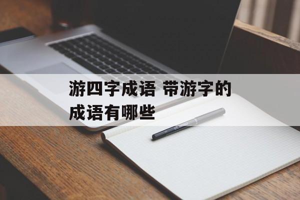游四字成语 带游字的成语有哪些-第1张图片-