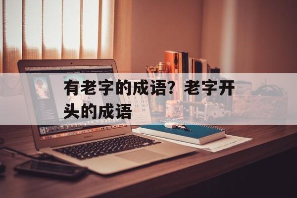 有老字的成语？老字开头的成语-第1张图片-