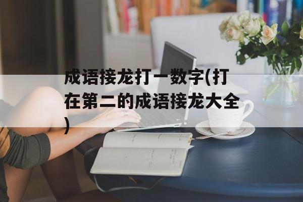 成语接龙打一数字(打在第二的成语接龙大全)-第1张图片-