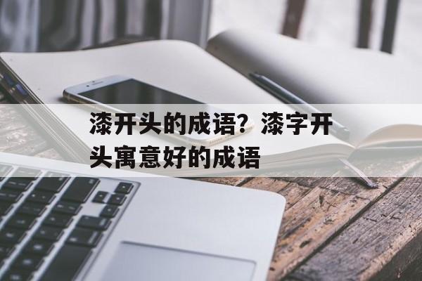漆开头的成语？漆字开头寓意好的成语-第1张图片-