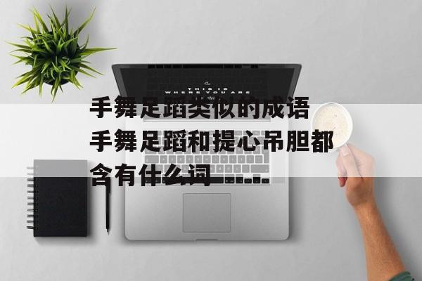 手舞足蹈类似的成语 手舞足蹈和提心吊胆都含有什么词-第1张图片-